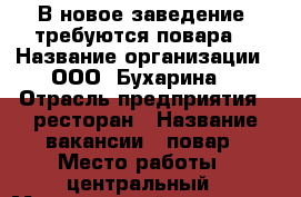 В новое заведение, требуются повара! › Название организации ­ ООО “Бухарина“ › Отрасль предприятия ­ ресторан › Название вакансии ­ повар › Место работы ­ центральный › Минимальный оклад ­ 20 000 › Возраст от ­ 20 › Возраст до ­ 45 - Тверская обл., Тверь г. Работа » Вакансии   